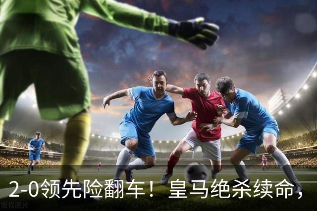 2-0领先险翻车！皇马绝杀续命，姆巴佩西甲通杀，穆帅保守留有隐患